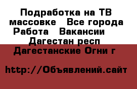 Подработка на ТВ-массовке - Все города Работа » Вакансии   . Дагестан респ.,Дагестанские Огни г.